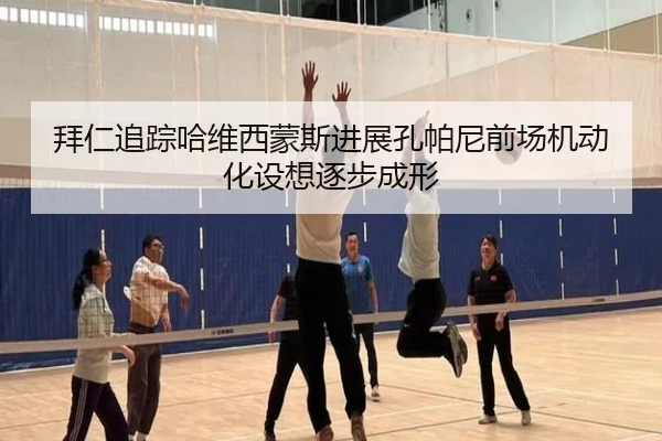 拜仁追踪哈维西蒙斯进展孔帕尼前场机动化设想逐步成形