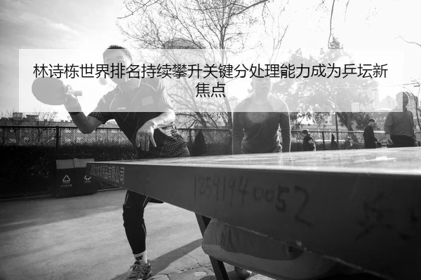 林诗栋世界排名持续攀升关键分处理能力成为乒坛新焦点