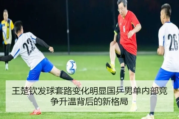 王楚钦发球套路变化明显国乒男单内部竞争升温背后的新格局 | 8868 Sports
